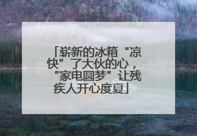 崭新的冰箱“凉快”了大伙的心，“家电圆梦”让残疾人开心度夏