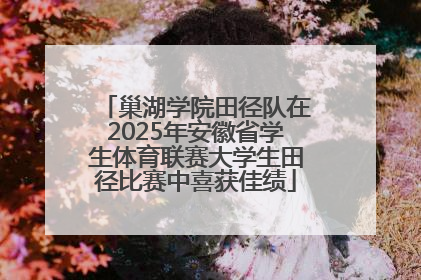巢湖学院田径队在2025年安徽省学生体育联赛大学生田径比赛中喜获佳绩