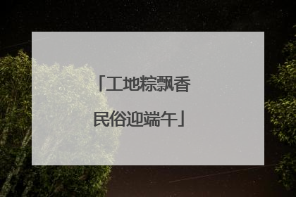 工地粽飘香 民俗迎端午