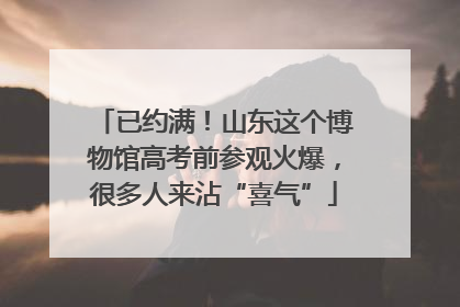 已约满！山东这个博物馆高考前参观火爆，很多人来沾“喜气”