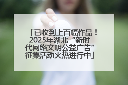 已收到上百幅作品！2025年湖北“新时代网络文明公益广告”征集活动火热进行中