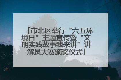 市北区举行“六五环境日”主题宣传暨“文明实践故事我来讲”讲解员大赛颁奖仪式
