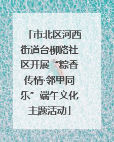市北区河西街道台柳路社区开展“粽香传情·邻里同乐”端午文化主题活动