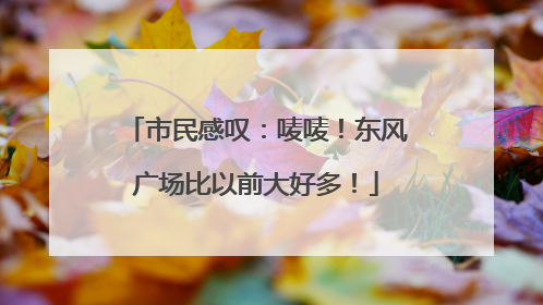 市民感叹：唛唛！东风广场比以前大好多！