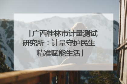 广西桂林市计量测试研究所：计量守护民生 精准赋能生活