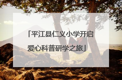 平江县仁义小学开启爱心科普研学之旅