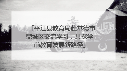 平江县教育局赴常德市鼎城区交流学习，共探学前教育发展新路径