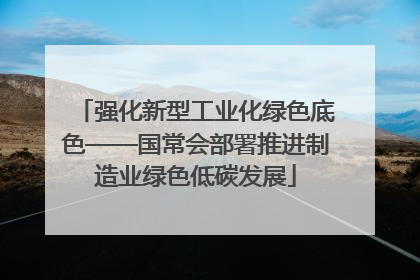 强化新型工业化绿色底色——国常会部署推进制造业绿色低碳发展