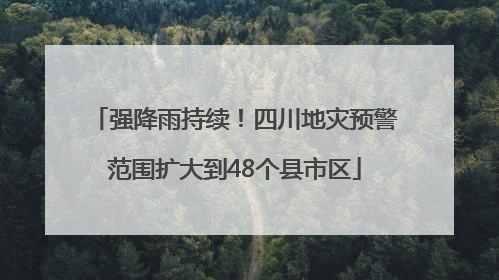 强降雨持续！四川地灾预警范围扩大到48个县市区