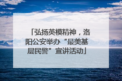 弘扬英模精神，洛阳公安举办“最美基层民警”宣讲活动