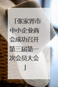 张家界市中小企业商会成功召开第三届第一次会员大会