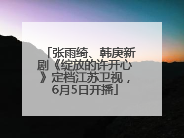 张雨绮、韩庚新剧《绽放的许开心》定档江苏卫视，6月5日开播