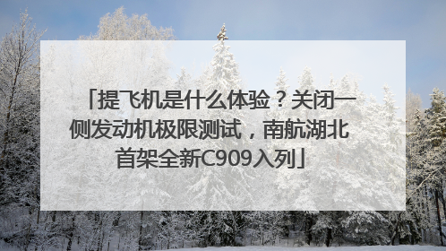 提飞机是什么体验?关闭一侧发动机极限测试,南航湖北首架全新C909入列