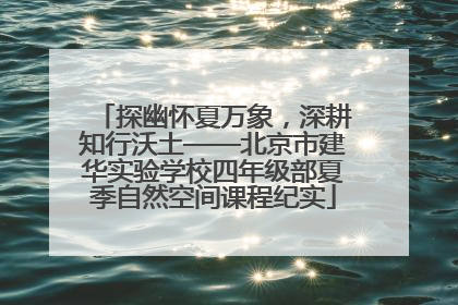 探幽怀夏万象，深耕知行沃土——北京市建华实验学校四年级部夏季自然空间课程纪实