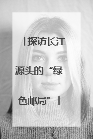 探访长江源头的“绿色邮局”