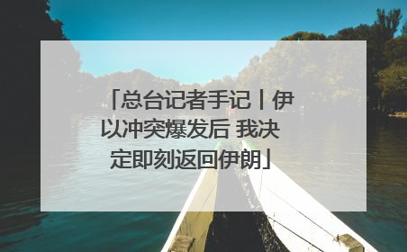 总台记者手记丨伊以冲突爆发后 我决定即刻返回伊朗