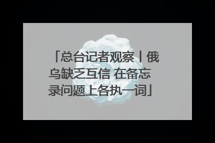 总台记者观察丨俄乌缺乏互信 在备忘录问题上各执一词