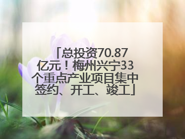 总投资70.87亿元！梅州兴宁33个重点产业项目集中签约、开工、竣工