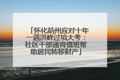怀化靖州应对十年一遇洪峰过境大考：社区干部通宵值班帮助居民转移财产