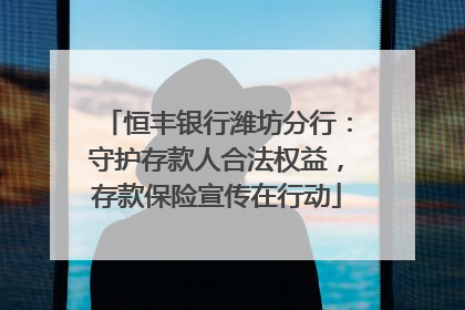恒丰银行潍坊分行：守护存款人合法权益，存款保险宣传在行动