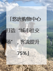 悠唐购物中心打造“城市社交场”，客流提升75%