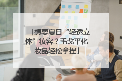 想要夏日“轻透立体”妆容？毛戈平化妆品轻松拿捏