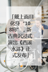 戴上面具化身“108将”，新古典沉浸式演出《西溪·水浒》正式发布