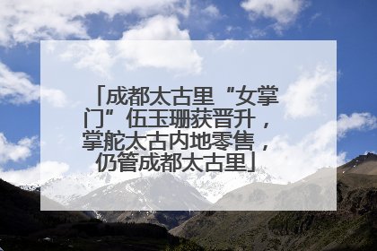 成都太古里“女掌门”伍玉珊获晋升，掌舵太古内地零售，仍管成都太古里