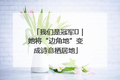 我们是冠军㉓｜她将“边角地”变成诗意栖居地