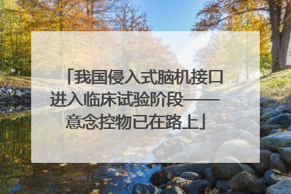 我国侵入式脑机接口进入临床试验阶段——意念控物已在路上