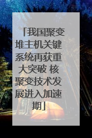 我国聚变堆主机关键系统再获重大突破 核聚变技术发展进入加速期