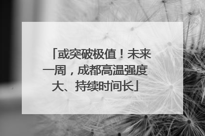 或突破极值！未来一周，成都高温强度大、持续时间长