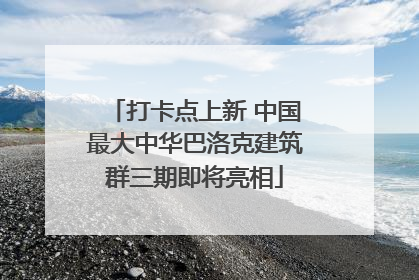 打卡点上新 中国最大中华巴洛克建筑群三期即将亮相