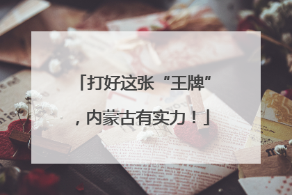 打好这张“王牌”，内蒙古有实力！