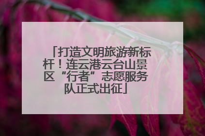 打造文明旅游新标杆！连云港云台山景区“行者”志愿服务队正式出征