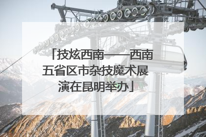 技炫西南——西南五省区市杂技魔术展演在昆明举办