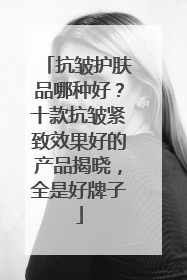 抗皱护肤品哪种好？十款抗皱紧致效果好的产品揭晓，全是好牌子