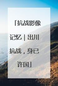 抗战影像记忆｜出川抗战，身已许国