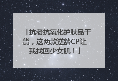 抗老抗氧化护肤品干货，这两款逆龄CP让我找回少女肌！