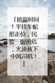 抢赢时间！半挂车蛇形走位，民警一眼辨危，火速救下中风司机！