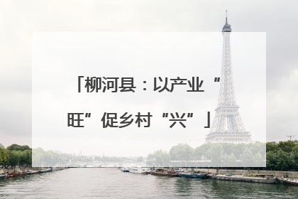 柳河县：以产业“旺”促乡村“兴”