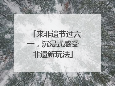 来非遗节过六一，沉浸式感受非遗新玩法