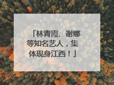 林青霞、谢娜等知名艺人，集体现身江西！