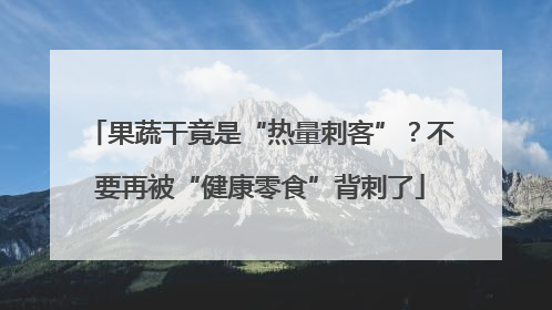 果蔬干竟是“热量刺客”？不要再被“健康零食”背刺了