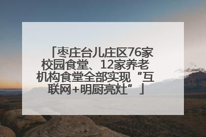 枣庄台儿庄区76家校园食堂、12家养老机构食堂全部实现“互联网+明厨亮灶”