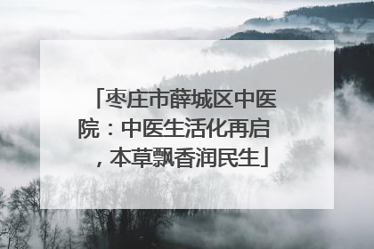 枣庄市薛城区中医院：中医生活化再启，本草飘香润民生
