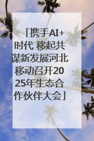 携手AI+时代 移起共谋新发展河北移动召开2025年生态合作伙伴大会