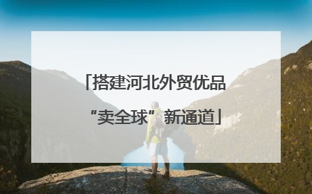 搭建河北外贸优品“卖全球”新通道