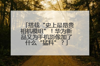 搭载“史上最昂贵相机模组”！华为新品又为手机影像加了什么“猛料”？