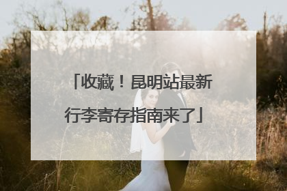 收藏！昆明站最新行李寄存指南来了
